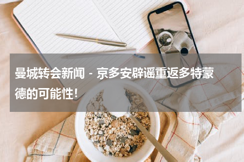 曼城转会新闻 - 京多安辟谣重返多特蒙德的可能性！