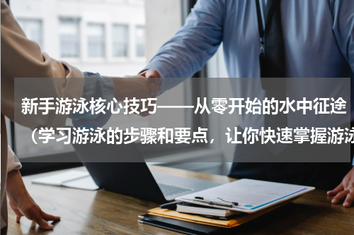 新手游泳核心技巧——从零开始的水中征途（学习游泳的步骤和要点，让你快速掌握游泳的核心技巧）