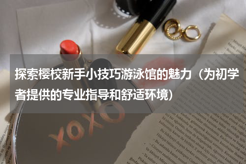 探索樱校新手小技巧游泳馆的魅力（为初学者提供的专业指导和舒适环境）