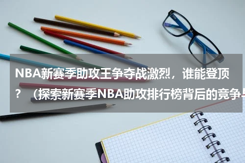 NBA新赛季助攻王争夺战激烈，谁能登顶？（探索新赛季NBA助攻排行榜背后的竞争与潜力）