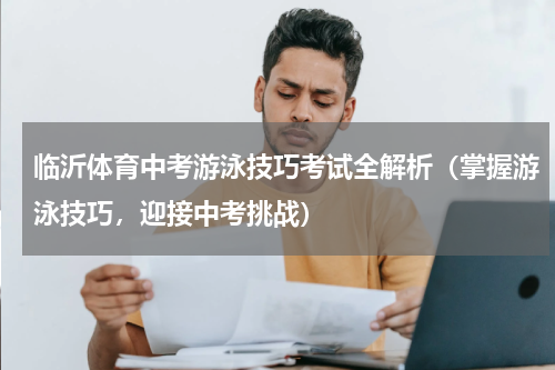 临沂体育中考游泳技巧考试全解析（掌握游泳技巧，迎接中考挑战）