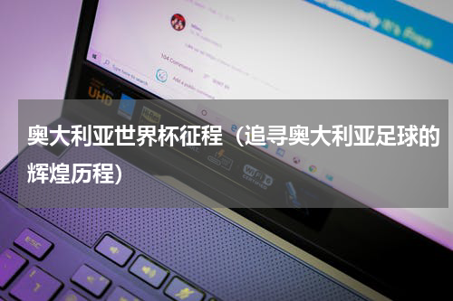 奥大利亚世界杯征程（追寻奥大利亚足球的辉煌历程）