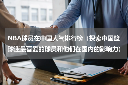 NBA球员在中国人气排行榜（探索中国篮球迷最喜爱的球员和他们在国内的影响力）