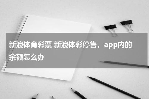 新浪体育彩票 新浪体彩停售，app内的余额怎么办