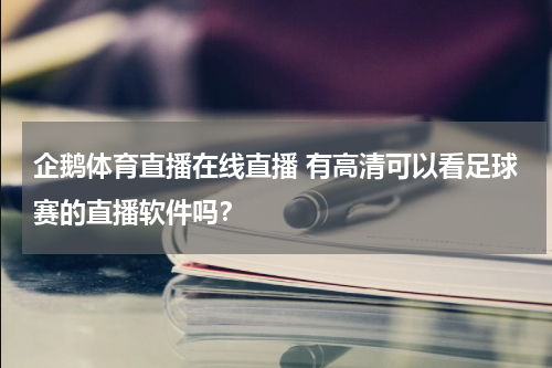 企鹅体育直播在线直播 有高清可以看足球赛的直播软件吗？