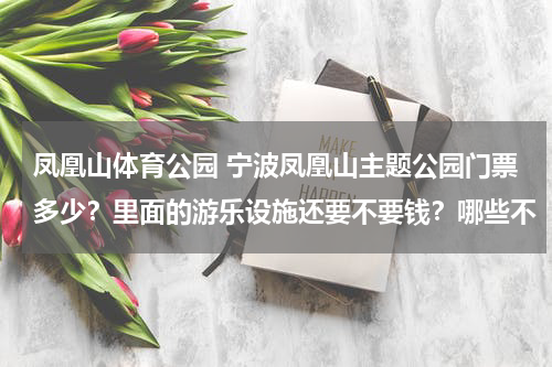 凤凰山体育公园 宁波凤凰山主题公园门票多少？里面的游乐设施还要不要钱？哪些不