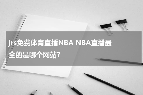 jrs免费体育直播NBA NBA直播最全的是哪个网站？