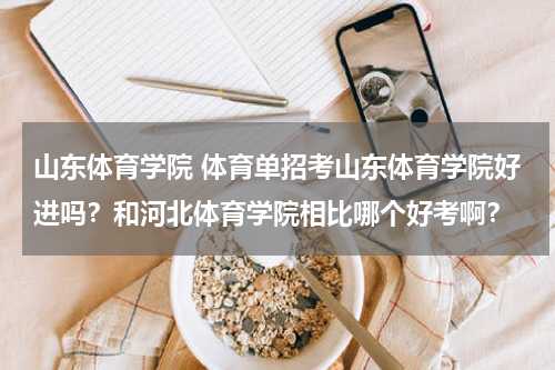 山东体育学院 体育单招考山东体育学院好进吗？和河北体育学院相比哪个好考啊？