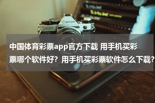 中国体育彩票app官方下载 用手机买彩票哪个软件好？用手机买彩票软件怎么下载？