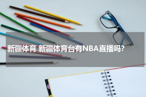 新疆体育 新疆体育台有NBA直播吗？