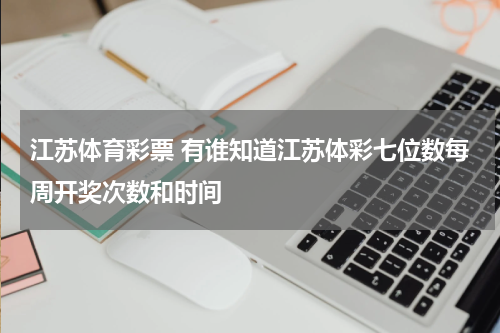 江苏体育彩票 有谁知道江苏体彩七位数每周开奖次数和时间