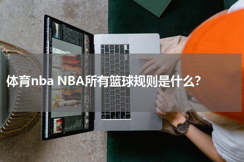 体育nba NBA所有篮球规则是什么？