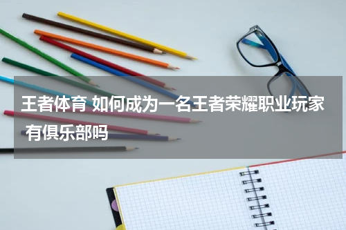王者体育 如何成为一名王者荣耀职业玩家 有俱乐部吗