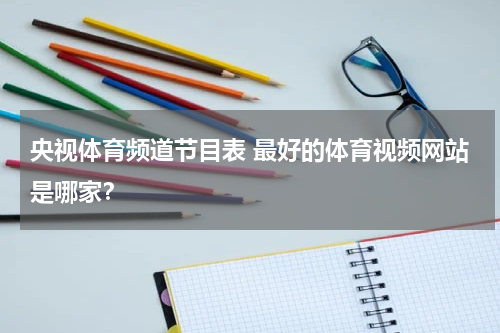 央视体育频道节目表 最好的体育视频网站是哪家？