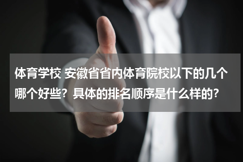 体育学校 安徽省省内体育院校以下的几个哪个好些？具体的排名顺序是什么样的？