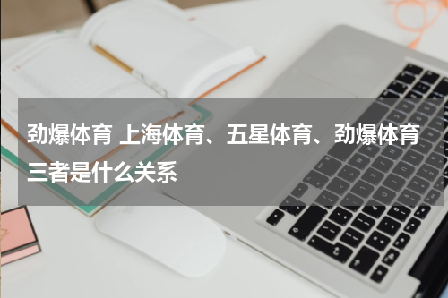 劲爆体育 上海体育、五星体育、劲爆体育三者是什么关系