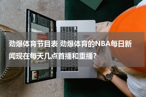 劲爆体育节目表 劲爆体育的NBA每日新闻现在每天几点首播和重播？
