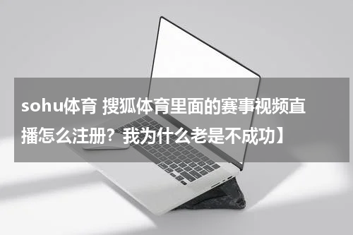 sohu体育 搜狐体育里面的赛事视频直播怎么注册？我为什么老是不成功】
