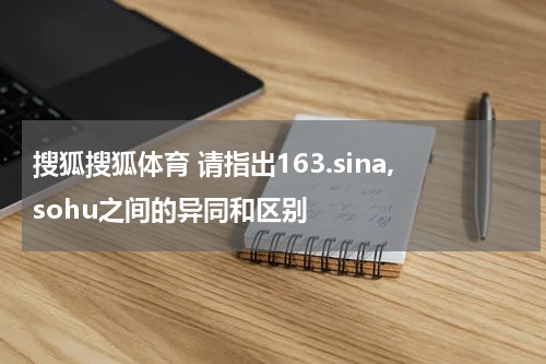 搜狐搜狐体育 请指出163.sina,sohu之间的异同和区别