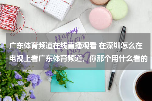 广东体育频道在线直播观看 在深圳怎么在电视上看广东体育频道，你那个用什么看的