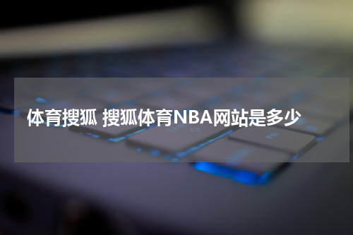 体育搜狐 搜狐体育NBA网站是多少