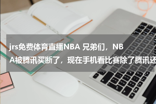 jrs免费体育直播NBA 兄弟们，NBA被腾讯买断了，现在手机看比赛除了腾讯还有啥免费看啊跪求