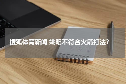 搜狐体育新闻 姚明不符合火箭打法？
