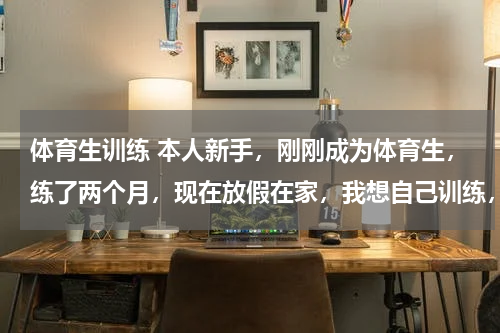 体育生训练 本人新手，刚刚成为体育生，练了两个月，现在放假在家，我想自己训练，该怎么练？主要是练100米！没有