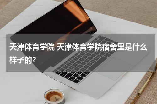 天津体育学院 天津体育学院宿舍里是什么样子的？
