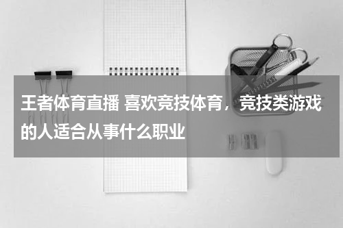 王者体育直播 喜欢竞技体育，竞技类游戏的人适合从事什么职业