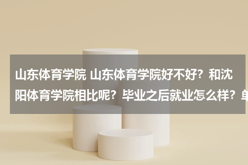 山东体育学院 山东体育学院好不好？和沈阳体育学院相比呢？毕业之后就业怎么样？单招分数线大概是多少啊？