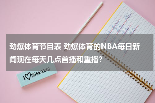 劲爆体育节目表 劲爆体育的NBA每日新闻现在每天几点首播和重播？