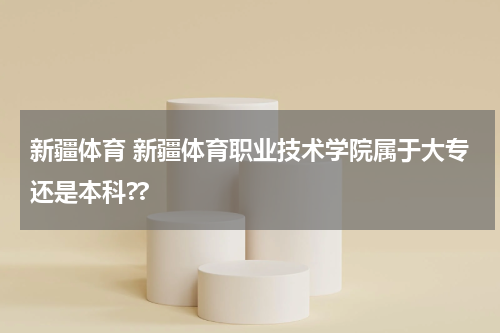 新疆体育 新疆体育职业技术学院属于大专还是本科??