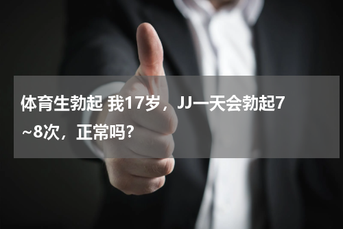 体育生勃起 我17岁，JJ一天会勃起7~8次，正常吗？