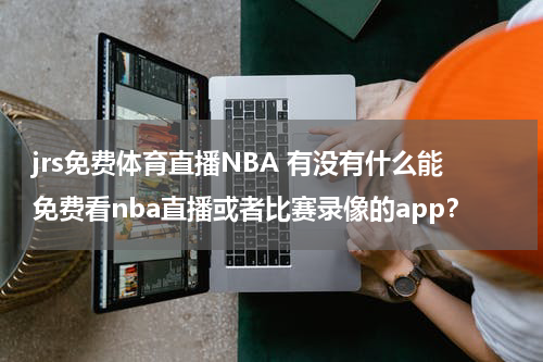 jrs免费体育直播NBA 有没有什么能免费看nba直播或者比赛录像的app？