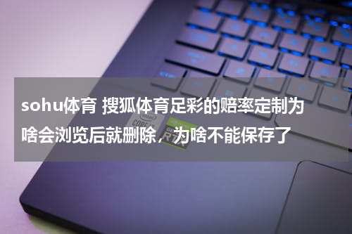 sohu体育 搜狐体育足彩的赔率定制为啥会浏览后就删除，为啥不能保存了