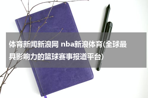 体育新闻新浪网 nba新浪体育(全球最具影响力的篮球赛事报道平台)
