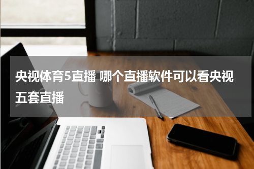 央视体育5直播 哪个直播软件可以看央视五套直播