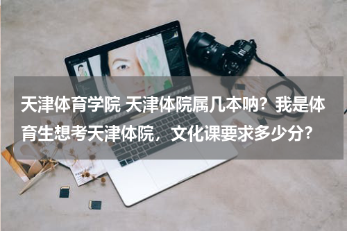 天津体育学院 天津体院属几本呐？我是体育生想考天津体院，文化课要求多少分？