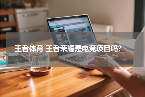 王者体育 王者荣耀是电竞项目吗？