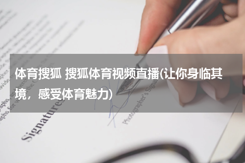 体育搜狐 搜狐体育视频直播(让你身临其境，感受体育魅力)