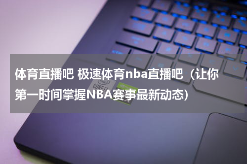 体育直播吧 极速体育nba直播吧（让你第一时间掌握NBA赛事最新动态）