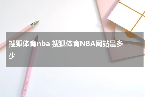 搜狐体育nba 搜狐体育NBA网站是多少