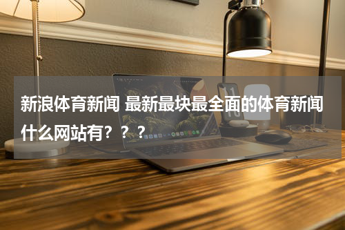 新浪体育新闻 最新最块最全面的体育新闻什么网站有？？？