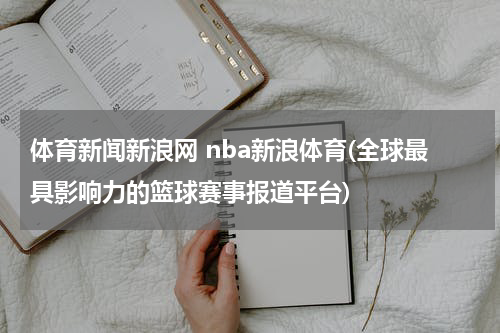体育新闻新浪网 nba新浪体育(全球最具影响力的篮球赛事报道平台)