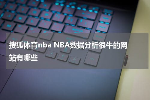 搜狐体育nba NBA数据分析很牛的网站有哪些