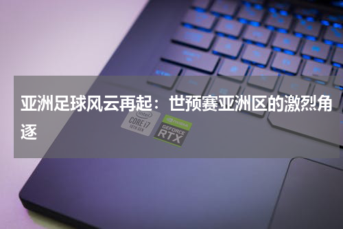 亚洲足球风云再起：世预赛亚洲区的激烈角逐