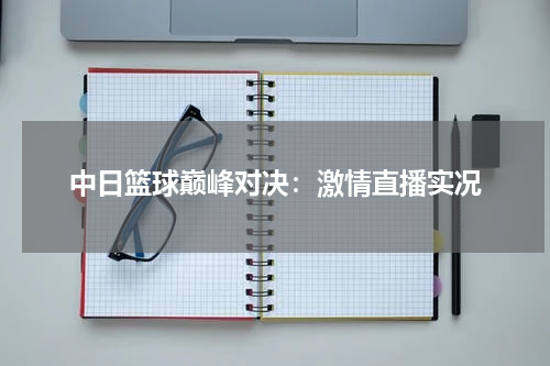 中日篮球巅峰对决：激情直播实况