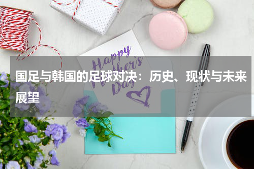 国足与韩国的足球对决：历史、现状与未来展望