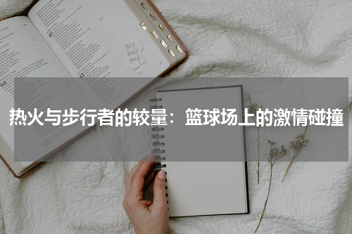 热火与步行者的较量：篮球场上的激情碰撞